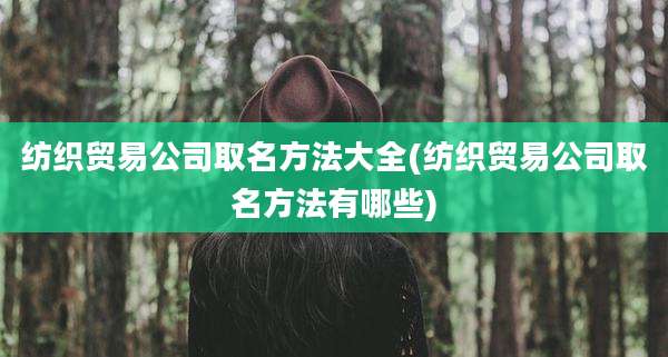 纺织贸易公司取名方法大全(纺织贸易公司取名方法有哪些)