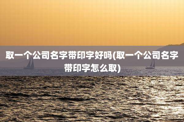 取一个公司名字带印字好吗(取一个公司名字带印字怎么取)