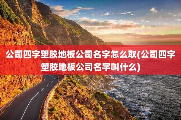 公司四字塑胶地板公司名字怎么取(公司四字塑胶地板公司名字叫什么)