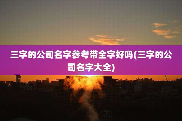 三字的公司名字参考带全字好吗(三字的公司名字大全)