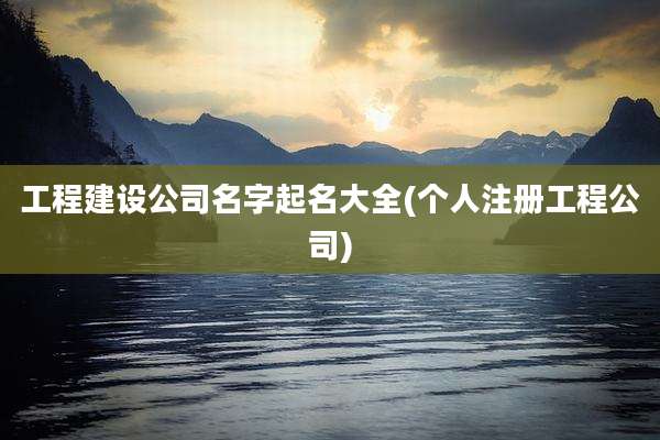 工程建设公司名字起名大全(个人注册工程公司)