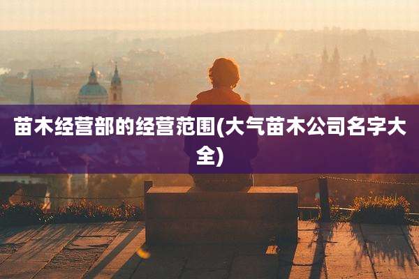苗木经营部的经营范围(大气苗木公司名字大全)