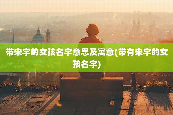 带宋字的女孩名字意思及寓意(带有宋字的女孩名字)