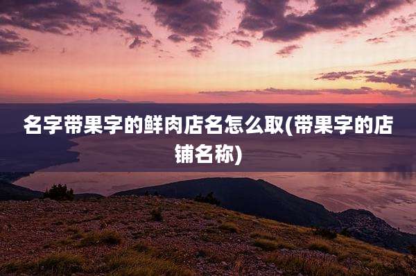 名字带果字的鲜肉店名怎么取(带果字的店铺名称)