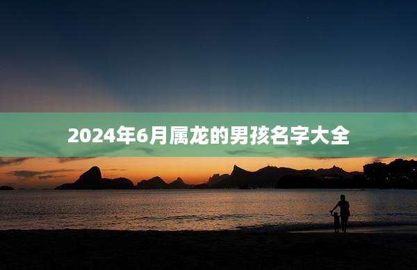 2024年6月属龙的男孩名字大全