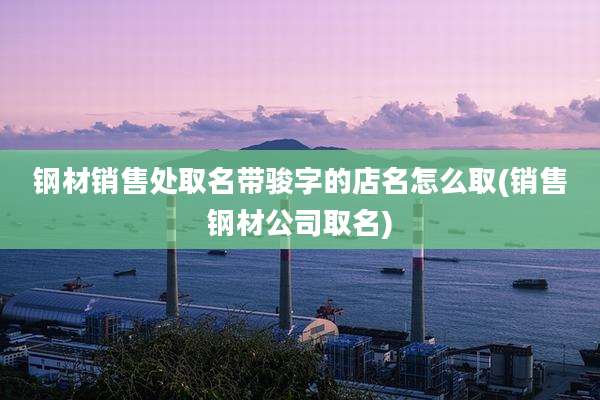 钢材销售处取名带骏字的店名怎么取(销售钢材公司取名)