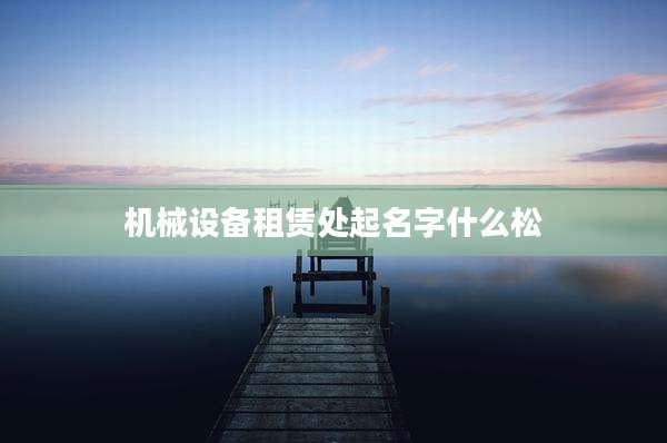 机械设备租赁处起名字什么松
