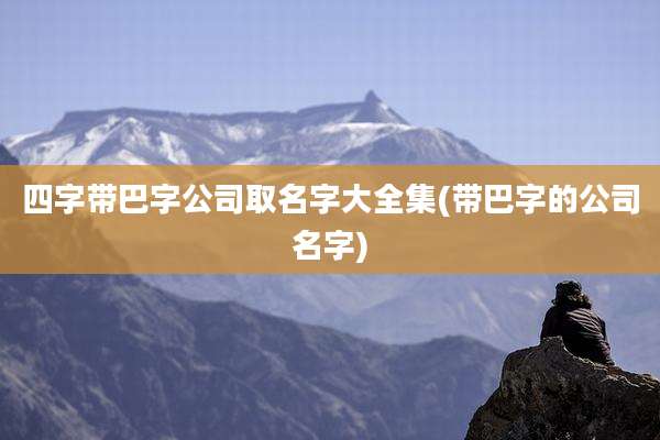 四字带巴字公司取名字大全集(带巴字的公司名字)
