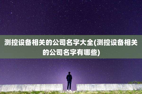 测控设备相关的公司名字大全(测控设备相关的公司名字有哪些)