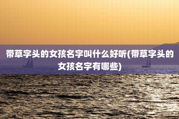 带草字头的女孩名字叫什么好听(带草字头的女孩名字有哪些)