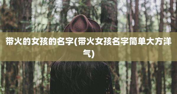 带火的女孩的名字(带火女孩名字简单大方洋气)
