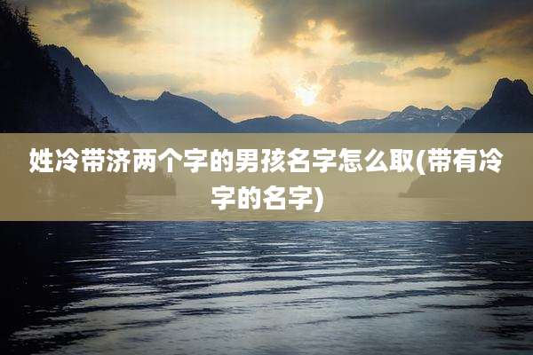 姓冷带济两个字的男孩名字怎么取(带有冷字的名字)