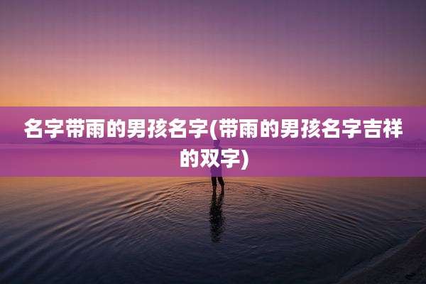 名字带雨的男孩名字(带雨的男孩名字吉祥的双字)