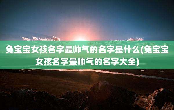 兔宝宝女孩名字最帅气的名字是什么(兔宝宝女孩名字最帅气的名字大全)