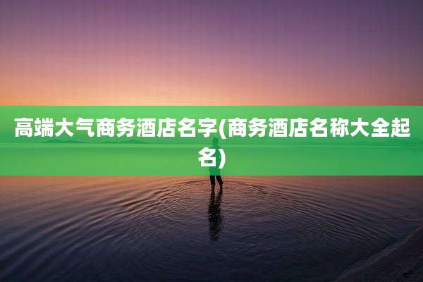 高端大气商务酒店名字(商务酒店名称大全起名)