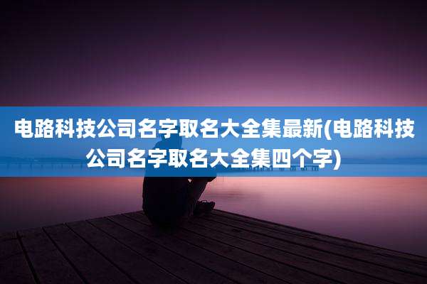 电路科技公司名字取名大全集最新(电路科技公司名字取名大全集四个字)