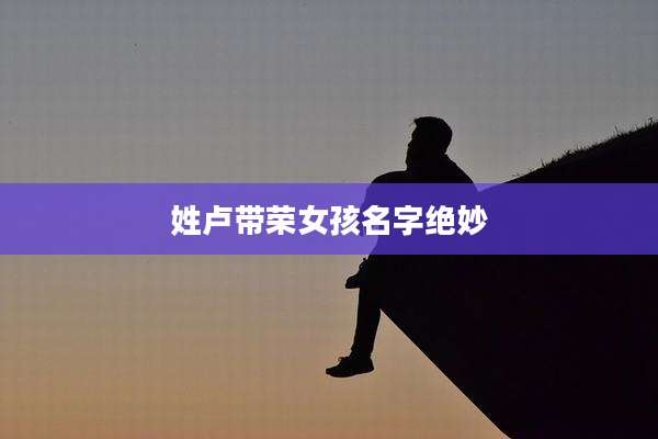 姓卢带荣女孩名字绝妙