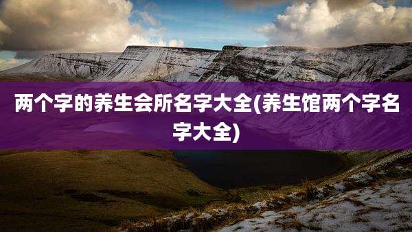 两个字的养生会所名字大全(养生馆两个字名字大全)