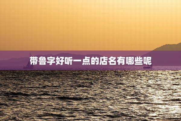 带鲁字好听一点的店名有哪些呢