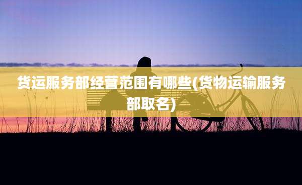 货运服务部经营范围有哪些(货物运输服务部取名)