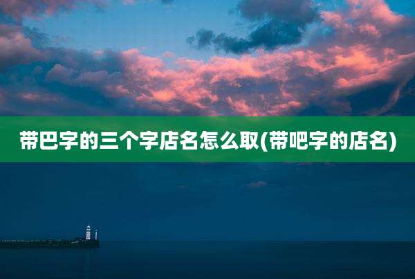 带巴字的三个字店名怎么取(带吧字的店名)