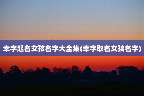 幸字起名女孩名字大全集(幸字取名女孩名字)