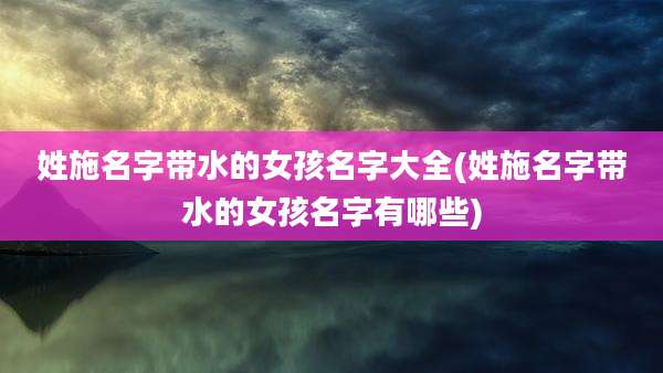 姓施名字带水的女孩名字大全(姓施名字带水的女孩名字有哪些)