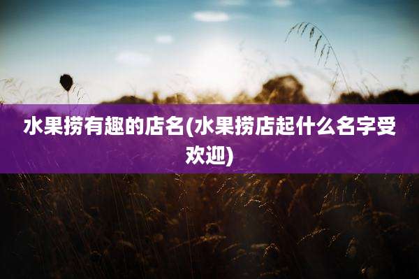 水果捞有趣的店名(水果捞店起什么名字受欢迎)