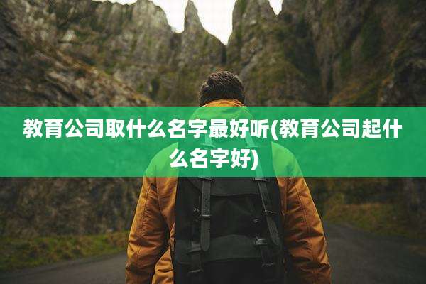 教育公司取什么名字最好听(教育公司起什么名字好)