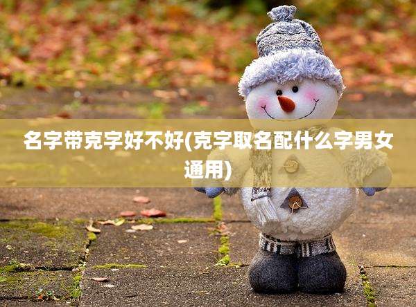 名字带克字好不好(克字取名配什么字男女通用)