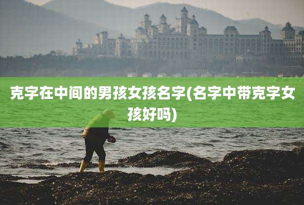 克字在中间的男孩女孩名字(名字中带克字女孩好吗)