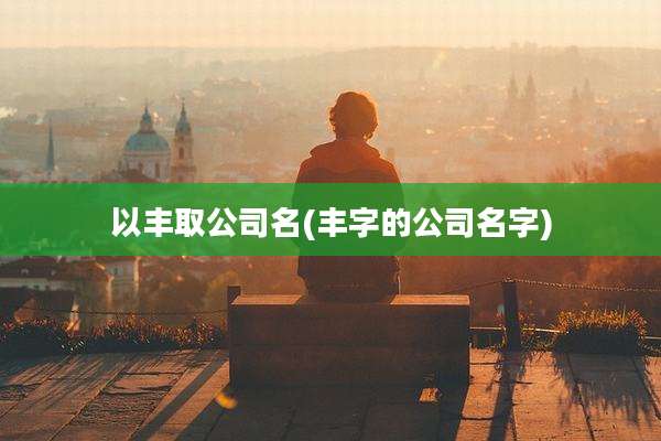 以丰取公司名(丰字的公司名字)