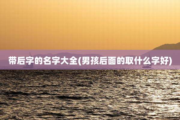 带后字的名字大全(男孩后面的取什么字好)