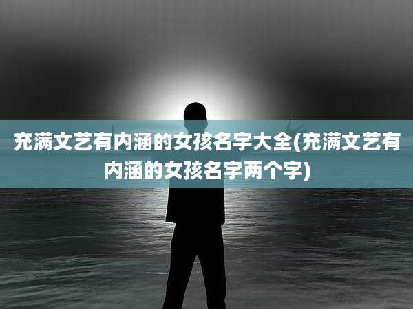 充满文艺有内涵的女孩名字大全(充满文艺有内涵的女孩名字两个字)