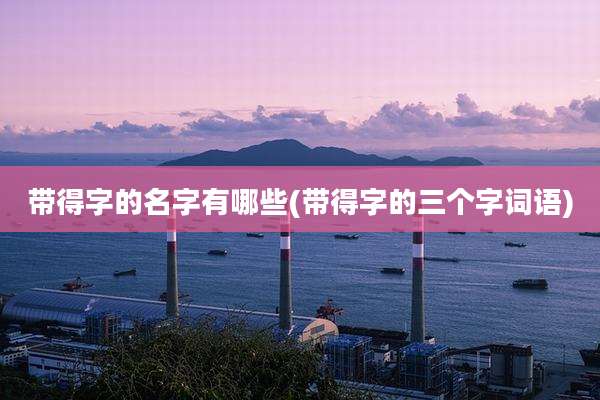 带得字的名字有哪些(带得字的三个字词语)