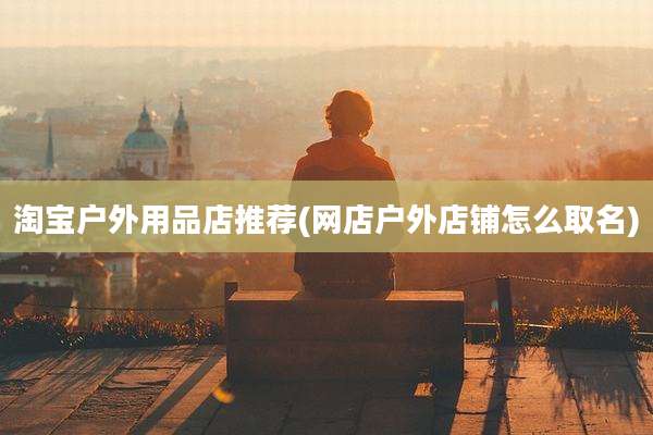 淘宝户外用品店推荐(网店户外店铺怎么取名)