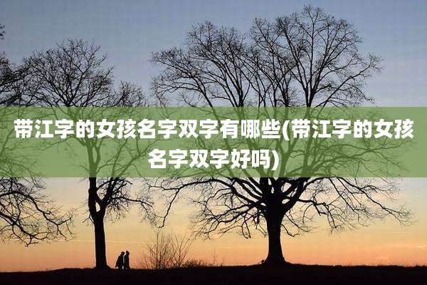 带江字的女孩名字双字有哪些(带江字的女孩名字双字好吗)