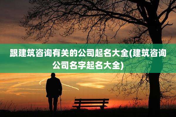 跟建筑咨询有关的公司起名大全(建筑咨询公司名字起名大全)
