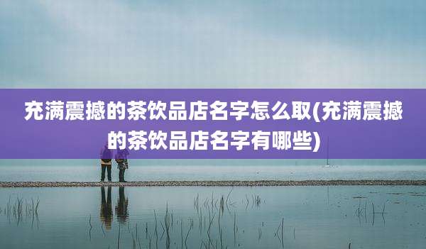 充满震撼的茶饮品店名字怎么取(充满震撼的茶饮品店名字有哪些)