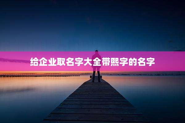 给企业取名字大全带熙字的名字