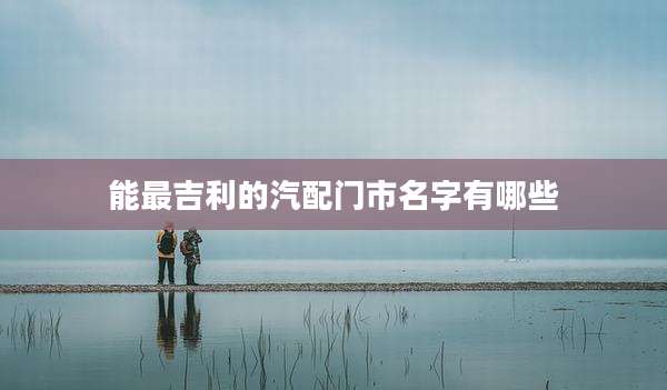 能最吉利的汽配门市名字有哪些