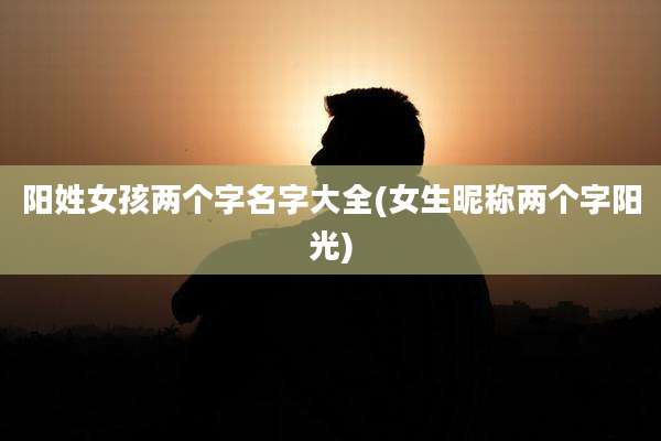 阳姓女孩两个字名字大全(女生昵称两个字阳光)