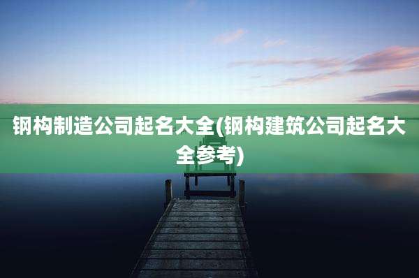 钢构制造公司起名大全(钢构建筑公司起名大全参考)