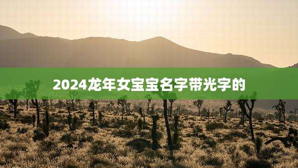 2024龙年女宝宝名字带光字的