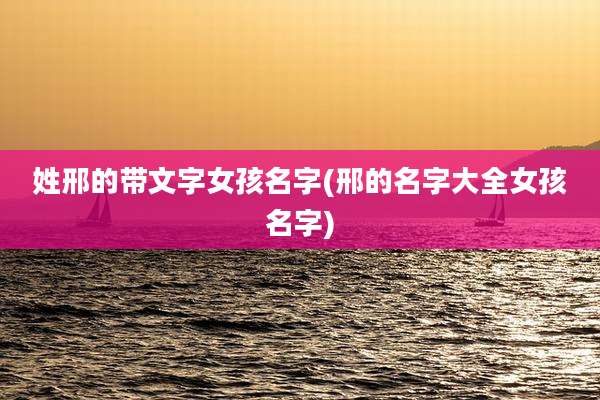 姓邢的带文字女孩名字(邢的名字大全女孩名字)