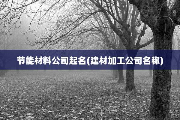 节能材料公司起名(建材加工公司名称)