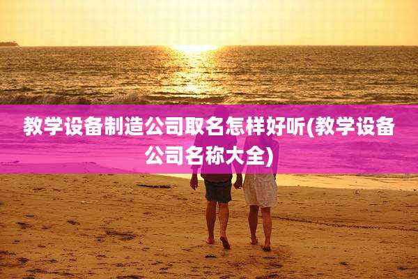 教学设备制造公司取名怎样好听(教学设备公司名称大全)