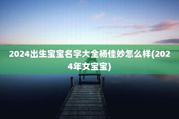 2024出生宝宝名字大全杨佳妙怎么样(2024年女宝宝)