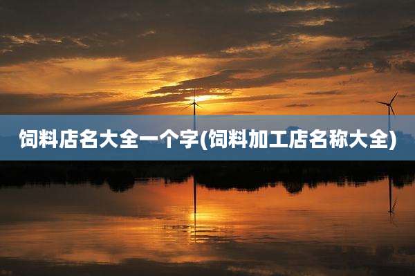 饲料店名大全一个字(饲料加工店名称大全)