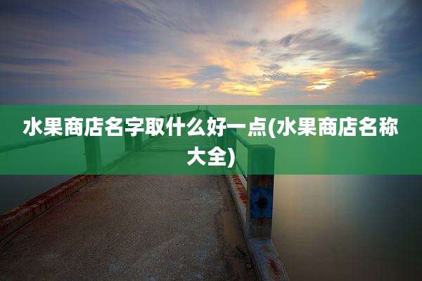 水果商店名字取什么好一点(水果商店名称大全)